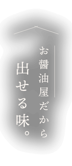お醤油屋だから出せる味。