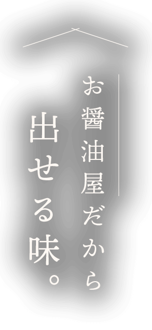 お醤油屋だから出せる味。